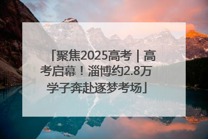 聚焦2025高考｜高考启幕！淄博约2.8万学子奔赴逐梦考场