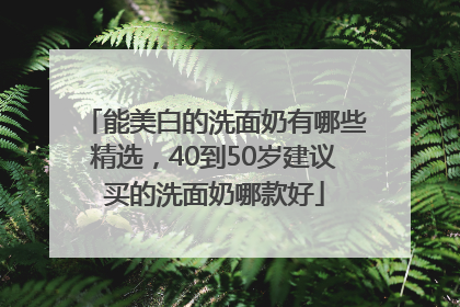 能美白的洗面奶有哪些精选，40到50岁建议买的洗面奶哪款好