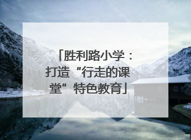 胜利路小学：打造“行走的课堂”特色教育