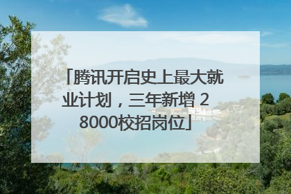 腾讯开启史上最大就业计划，三年新增 28000校招岗位