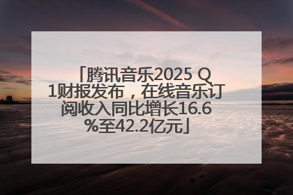 腾讯音乐2025 Q1财报发布，在线音乐订阅收入同比增长16.6%至42.2亿元