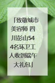 致敬城市美容师 四川彭山544名环卫工人收到端午大礼包