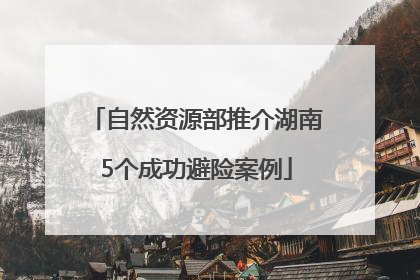 自然资源部推介湖南5个成功避险案例