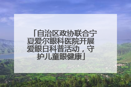 自治区政协联合宁夏爱尔眼科医院开展爱眼日科普活动，守护儿童眼健康