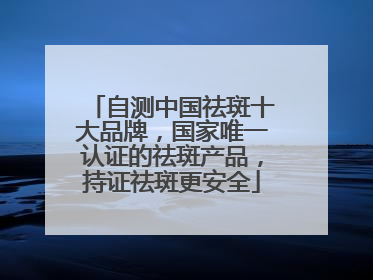 自测中国祛斑十大品牌，国家唯一认证的祛斑产品，持证祛斑更安全