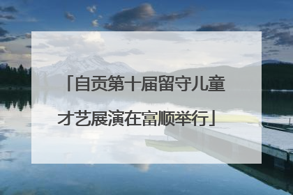 自贡第十届留守儿童才艺展演在富顺举行