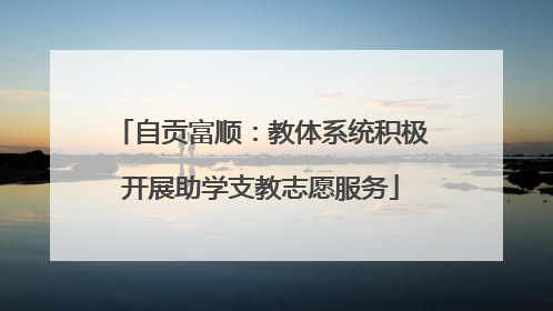 自贡富顺：教体系统积极开展助学支教志愿服务