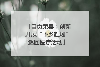 自贡荣县：创新开展“下乡赶场”巡回医疗活动