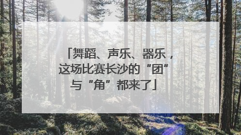 舞蹈、声乐、器乐，这场比赛长沙的“团”与“角”都来了
