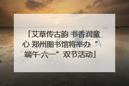 艾草传古韵 书香润童心 郑州图书馆将举办“端午·六一”双节活动