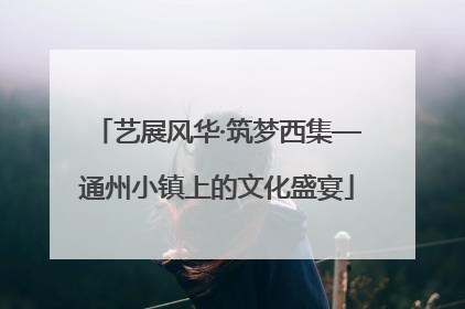艺展风华·筑梦西集—通州小镇上的文化盛宴