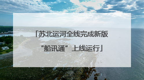 苏北运河全线完成新版“船讯通”上线运行