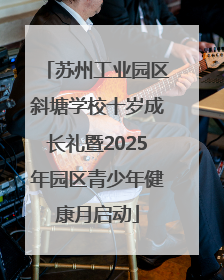 苏州工业园区斜塘学校十岁成长礼暨2025年园区青少年健康月启动