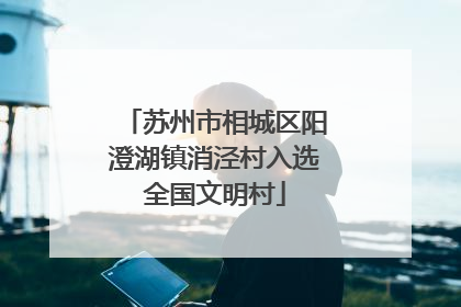 苏州市相城区阳澄湖镇消泾村入选全国文明村