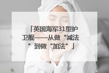 英国海军31型护卫舰——从做“减法”到做“加法”