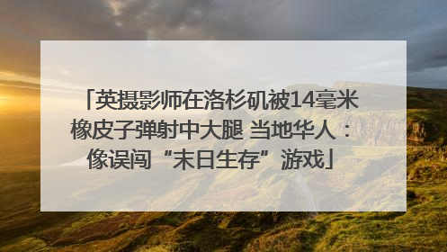 英摄影师在洛杉矶被14毫米橡皮子弹射中大腿 当地华人：像误闯“末日生存”游戏