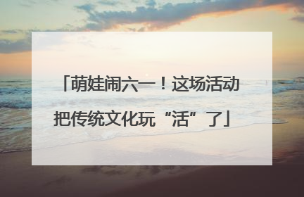 萌娃闹六一！这场活动把传统文化玩“活”了
