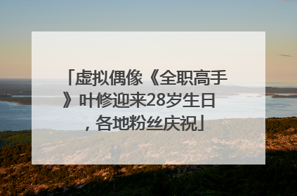 虚拟偶像《全职高手》叶修迎来28岁生日，各地粉丝庆祝