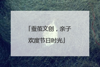 蚕茧文创，亲子欢度节日时光