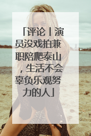 评论丨演员没戏拍兼职陪爬泰山，生活不会辜负乐观努力的人
