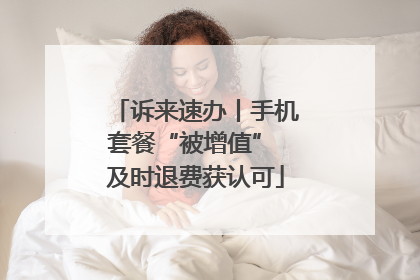 诉来速办丨手机套餐“被增值” 及时退费获认可