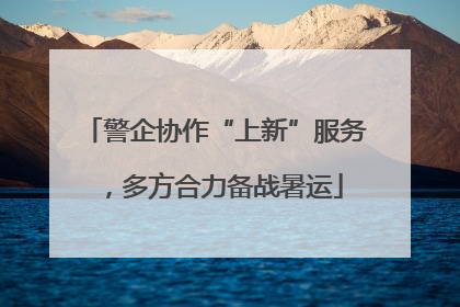 警企协作“上新”服务，多方合力备战暑运