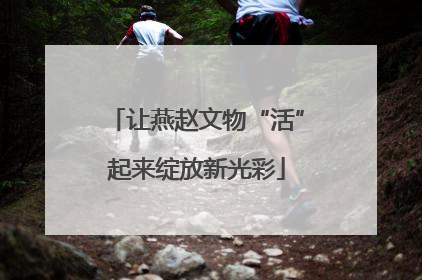 让燕赵文物“活”起来绽放新光彩