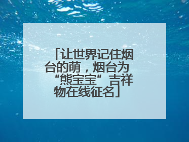 让世界记住烟台的萌，烟台为“熊宝宝”吉祥物在线征名