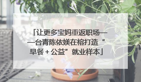 让更多宝妈重返职场——台青陈依媄在榕打造“早餐＋公益”就业样本