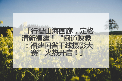 行摄山海画廊，定格清新福建！“闽道映象：福建国省干线摄影大赛”火热开启！
