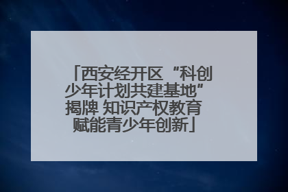 西安经开区“科创少年计划共建基地”揭牌 知识产权教育赋能青少年创新