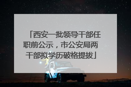 西安一批领导干部任职前公示，市公安局两干部拟学历破格提拔