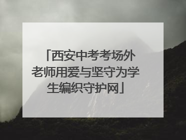 西安中考考场外 老师用爱与坚守为学生编织守护网