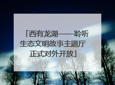 西有龙湖——聆听生态文明故事主题厅正式对外开放