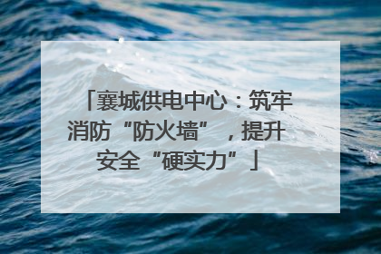襄城供电中心：筑牢消防“防火墙”，提升安全“硬实力”