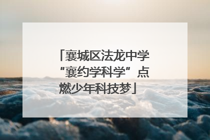 襄城区法龙中学“襄约学科学”点燃少年科技梦
