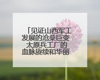 见证山西军工发展的沧桑巨变 太原兵工厂的血脉赓续和华丽转身