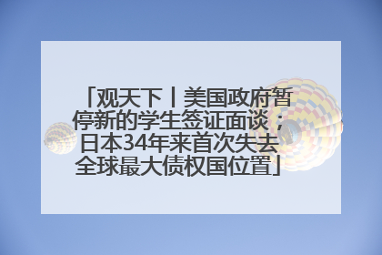 观天下丨美国政府暂停新的学生签证面谈；日本34年来首次失去全球最大债权国位置