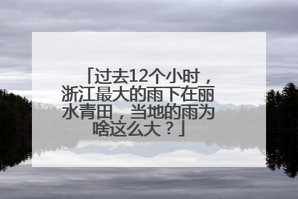 过去12个小时，浙江最大的雨下在丽水青田，当地的雨为啥这么大？