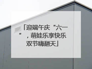 迎端午庆“六一”，萌娃乐享快乐双节嗨翻天