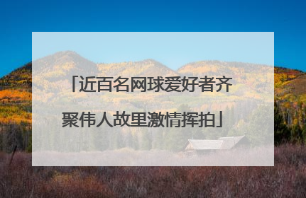 近百名网球爱好者齐聚伟人故里激情挥拍