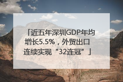 近五年深圳GDP年均增长5.5%，外贸出口连续实现“32连冠”
