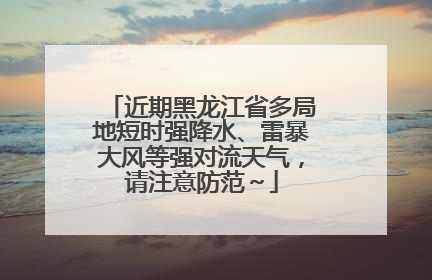 近期黑龙江省多局地短时强降水、雷暴大风等强对流天气，请注意防范～