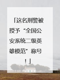 这名刑警被授予“全国公安系统二级英雄模范”称号！