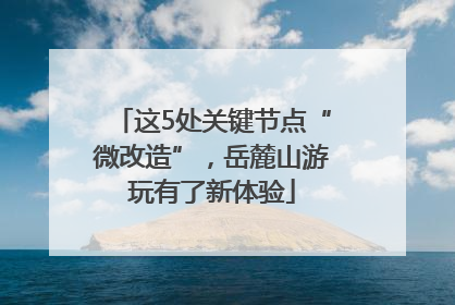 这5处关键节点“微改造”，岳麓山游玩有了新体验