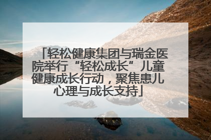 轻松健康集团与瑞金医院举行“轻松成长”儿童健康成长行动，聚焦患儿心理与成长支持