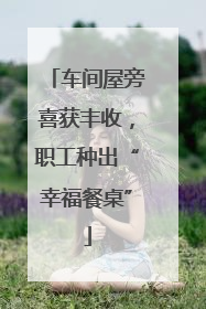 车间屋旁喜获丰收，职工种出“幸福餐桌”