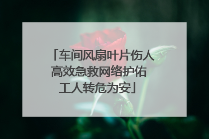 车间风扇叶片伤人 高效急救网络护佑工人转危为安