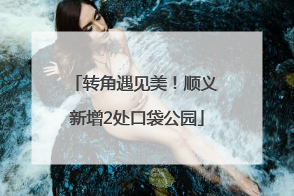 转角遇见美！顺义新增2处口袋公园