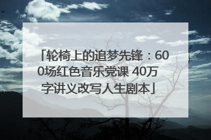轮椅上的追梦先锋：600场红色音乐党课 40万字讲义改写人生剧本